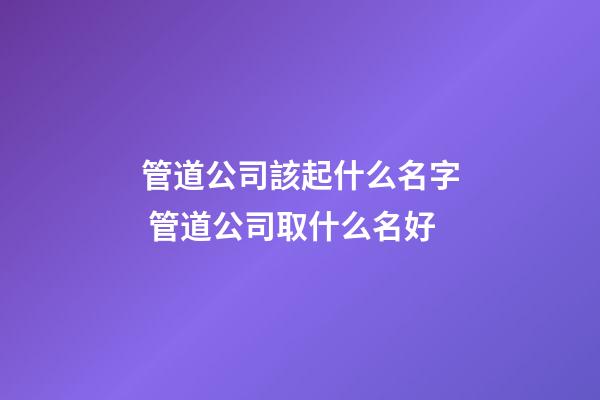 管道公司該起什么名字 管道公司取什么名好-第1張-公司起名-玄機派